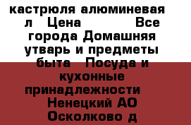 кастрюля алюминевая 40л › Цена ­ 2 200 - Все города Домашняя утварь и предметы быта » Посуда и кухонные принадлежности   . Ненецкий АО,Осколково д.